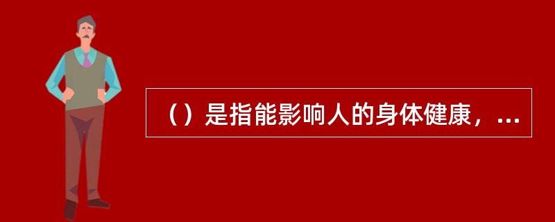 （）是指能影响人的身体健康，导致疾病，或对物造成慢性损害的因素。