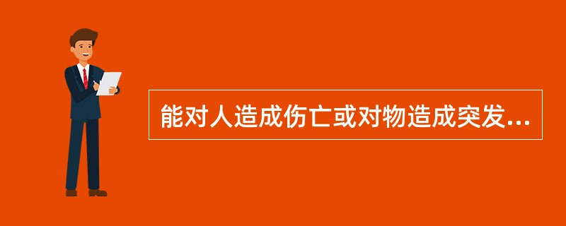 能对人造成伤亡或对物造成突发性损害的因素是( )。