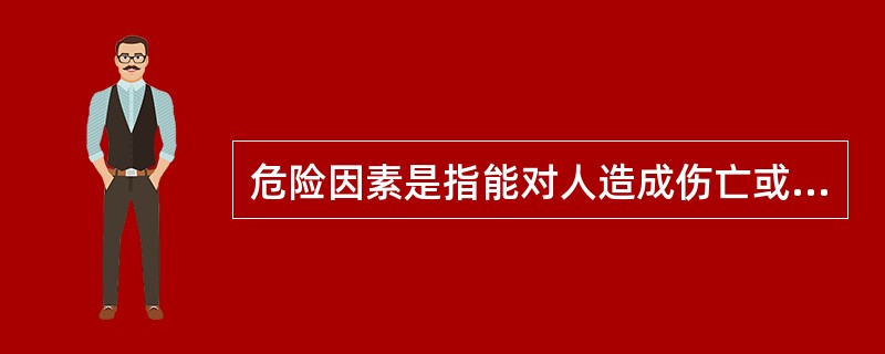 危险因素是指能对人造成伤亡或对物造成( )的因素。