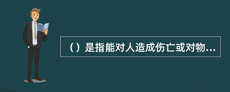 （）是指能对人造成伤亡或对物造成突发性损害的因素。