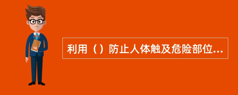 利用（）防止人体触及危险部位或进入危险区，是减少或消除机械危险的一种方法。