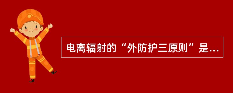 电离辐射的“外防护三原则”是指( )。