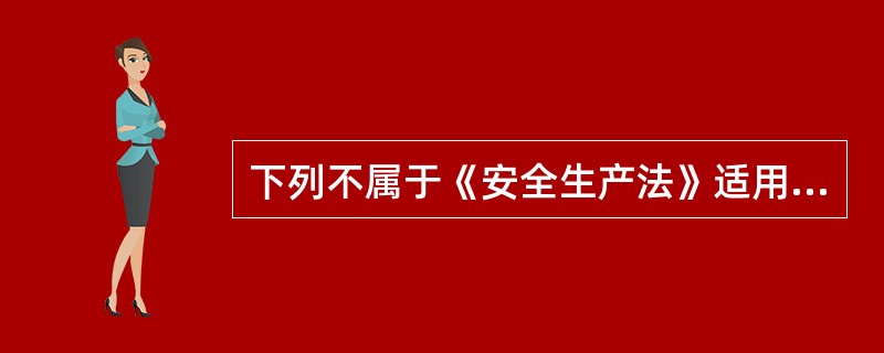 下列不属于《安全生产法》适用内容的是( )。