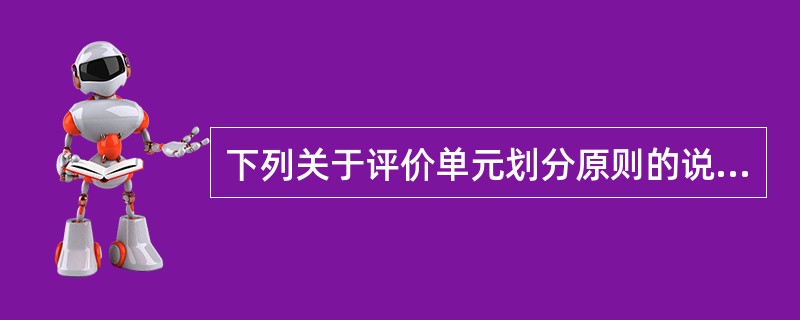 下列关于评价单元划分原则的说法中，正确的包括( )。