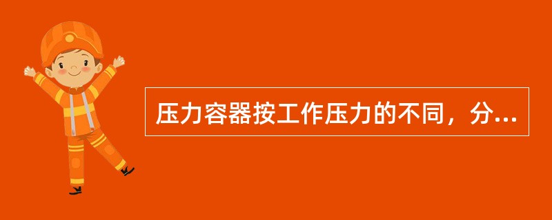 压力容器按工作压力的不同，分为( )。