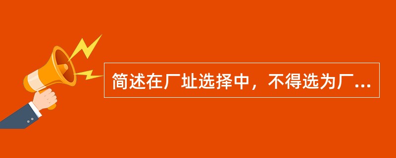 简述在厂址选择中，不得选为厂址的地段和地区。