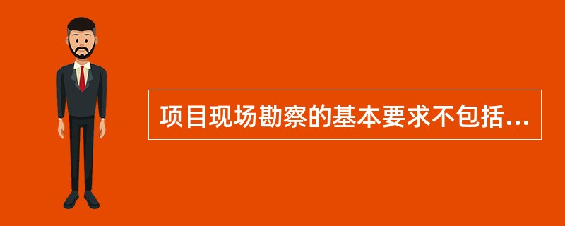 项目现场勘察的基本要求不包括( )。