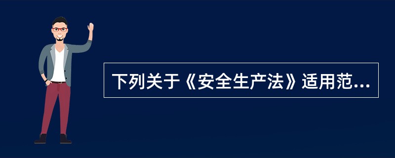 下列关于《安全生产法》适用范围的说法，正确的是( )。