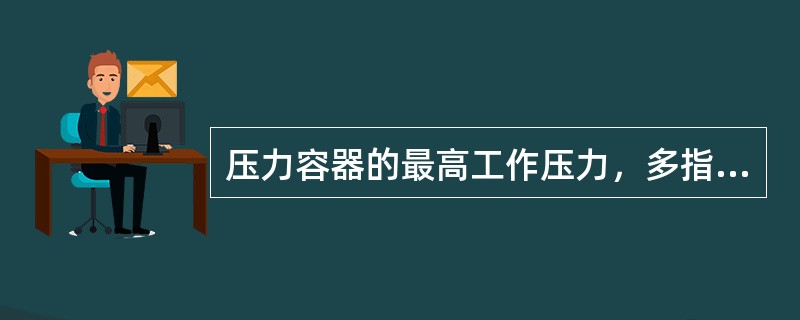 压力容器的最高工作压力，多指在( )情况下，容器顶部可能出现的最高压力。