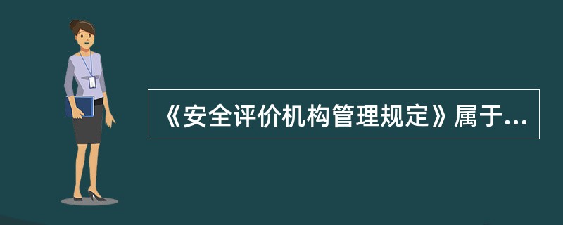 《安全评价机构管理规定》属于( )。
