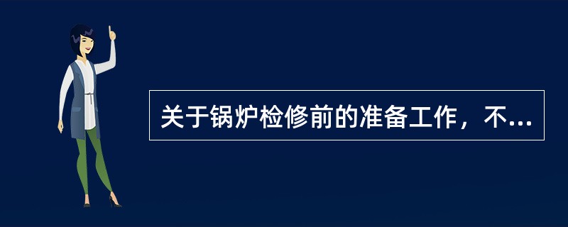 关于锅炉检修前的准备工作，不正确的做法是( )。