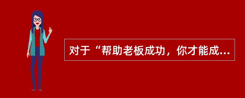 对于“帮助老板成功，你才能成功”这句话，理解正确的( )。