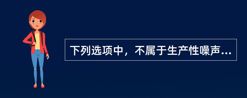 下列选项中，不属于生产性噪声的是( )。