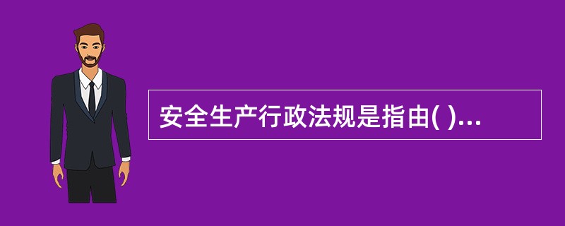安全生产行政法规是指由( )依法制定的有关安全生产的规范性文件。