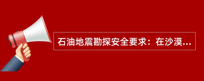 石油地震勘探安全要求：在沙漠地区测量时，应在已确定的营地中心至测线工区道路两旁设置明显、牢靠的路标，路标间隔一般为( )m，高差起伏大的地段应加密路标。