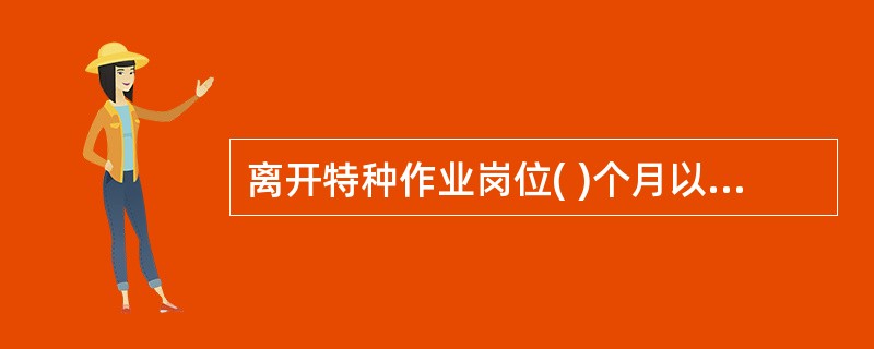 离开特种作业岗位( )个月以上的特种作业人员，应当重新进行实际操作考核，经确认合格后方可上岗作业。