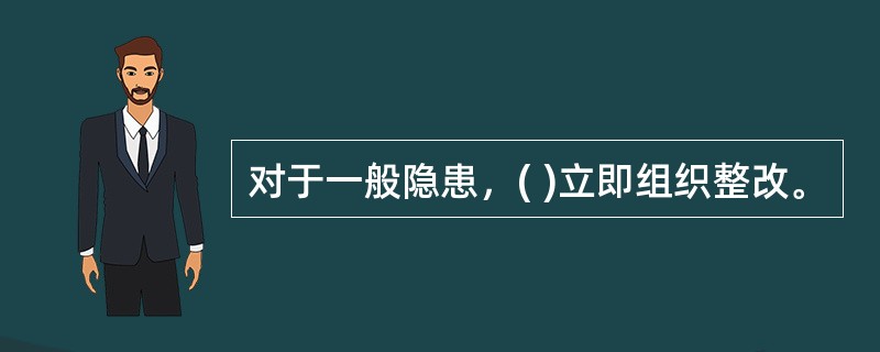 对于一般隐患，( )立即组织整改。
