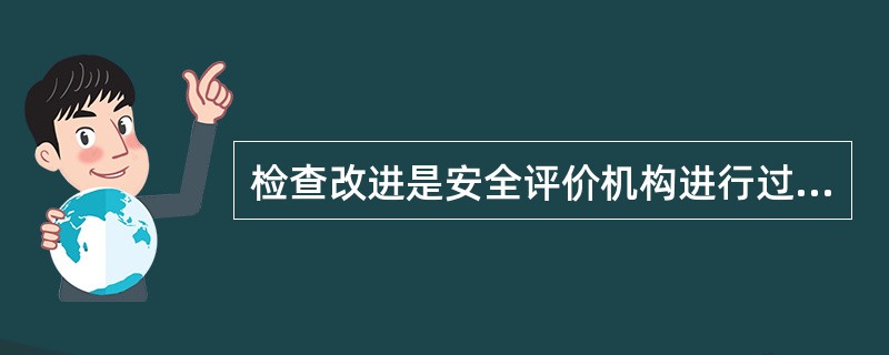 检查改进是安全评价机构进行过程控制时实现自我约束、自我发展、自我完善的重要环节，下列属于检查改进的是( )。