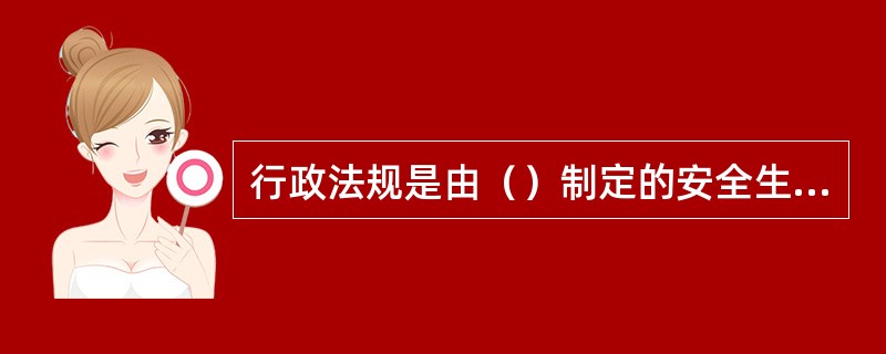行政法规是由（）制定的安全生产行政法规。