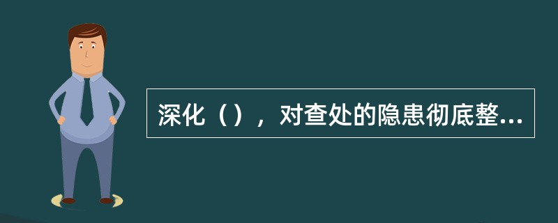 深化（），对查处的隐患彻底整改，遏制新的安全生产隐患产生，形成安全生产隐患排查治理的长效机制，坚决遏制重、特大事故的发生。