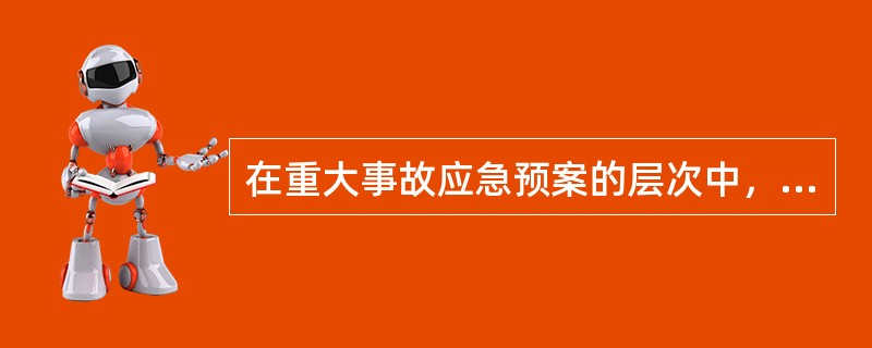 在重大事故应急预案的层次中，（）相当于总体预案，从总体上阐述预案的应急方针、政策，应急组织结构及相应的职责，应急行动的总体思路等。