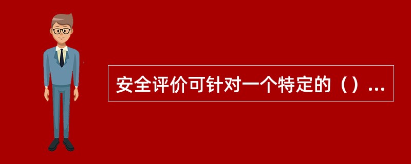 安全评价可针对一个特定的（），也可针对一特定的（）