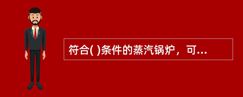 符合( )条件的蒸汽锅炉，可以只装设一个直读式水位表。