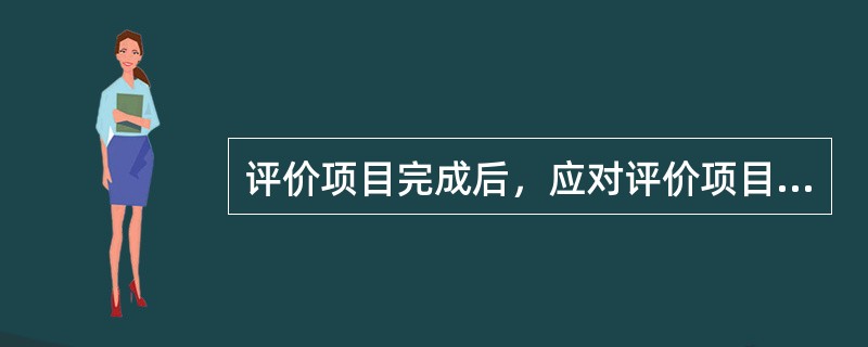 评价项目完成后，应对评价项目涉及的所有文件进行归档，并在此基础上生成数据库，设专人管理，以方便查询资料，（）