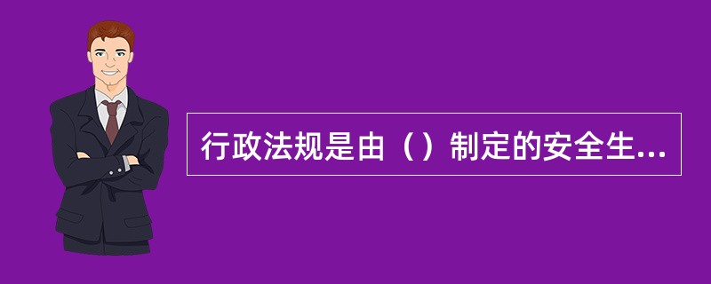 行政法规是由（）制定的安全生产行政法规。