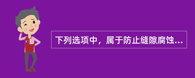 下列选项中，属于防止缝隙腐蚀的措施有（）。