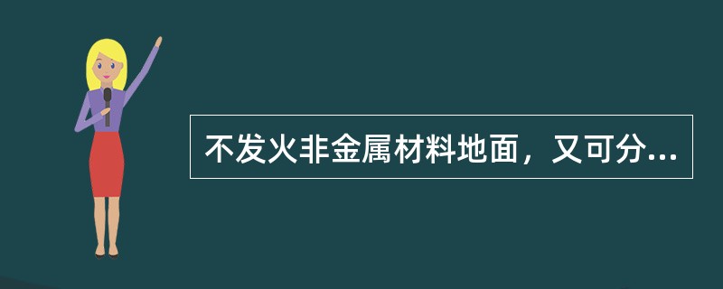 不发火非金属材料地面，又可分为不发火有机材料制造的地面，其具体包括用（）等材料敷设。