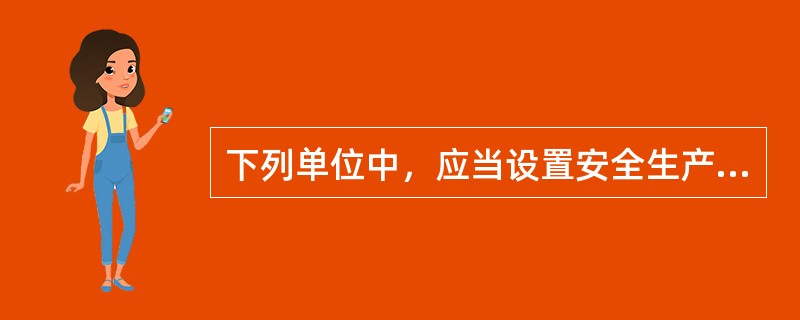 下列单位中，应当设置安全生产管理机构或者配备专职安全生产管理人员的有( )。