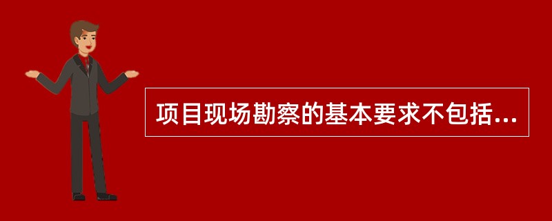 项目现场勘察的基本要求不包括( )。