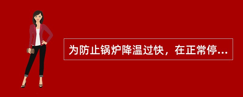 为防止锅炉降温过快，在正常停炉的( )h内，应紧闭炉门和烟道挡板。之后打开炯道挡板，缓慢加强通风，适当放水。