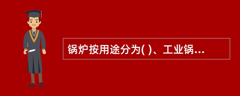 锅炉按用途分为( )、工业锅炉、生活锅炉、机车锅炉、船舶锅炉等。