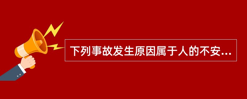 下列事故发生原因属于人的不安全行为的是( )。