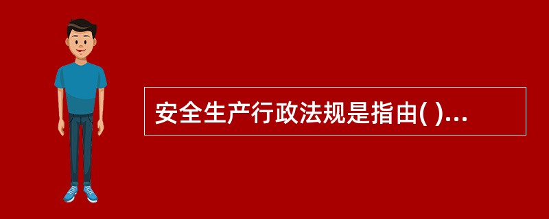 安全生产行政法规是指由( )依法制定的有关安全生产的规范性文件。