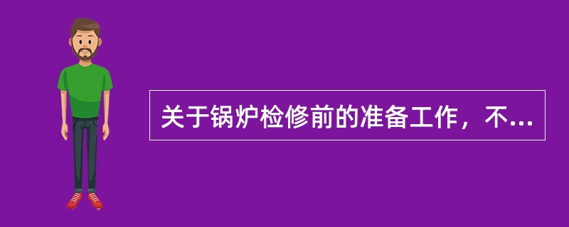 关于锅炉检修前的准备工作，不正确的做法是( )。