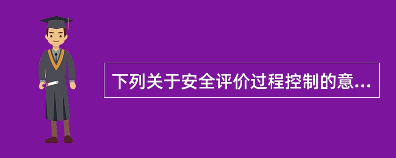 下列关于安全评价过程控制的意义说法正确的是( )。
