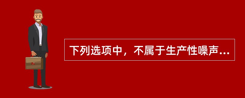 下列选项中，不属于生产性噪声的是( )。