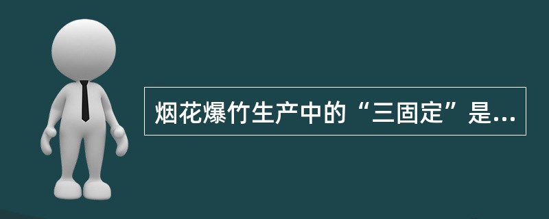 烟花爆竹生产中的“三固定”是指( )。