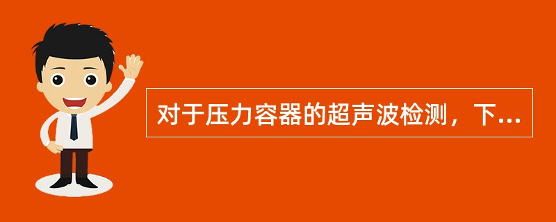 对于压力容器的超声波检测，下列说法正确的是( )。