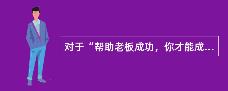 对于“帮助老板成功，你才能成功”这句话，理解正确的( )。