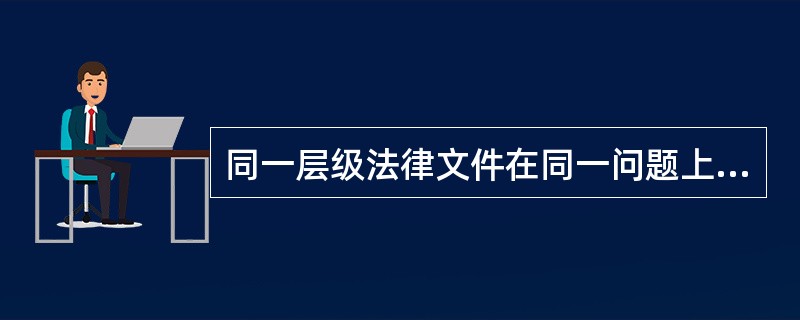 同一层级法律文件在同一问题上有不同规定时，在法律适用上应为( )。