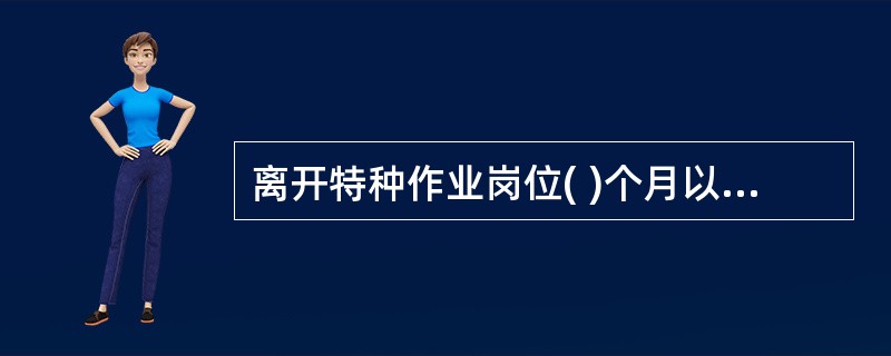 离开特种作业岗位( )个月以上的特种作业人员，应当重新进行实际操作考核，经确认合格后方可上岗作业。