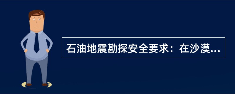 石油地震勘探安全要求：在沙漠地区测量时，应在已确定的营地中心至测线工区道路两旁设置明显、牢靠的路标，路标间隔一般为( )m，高差起伏大的地段应加密路标。