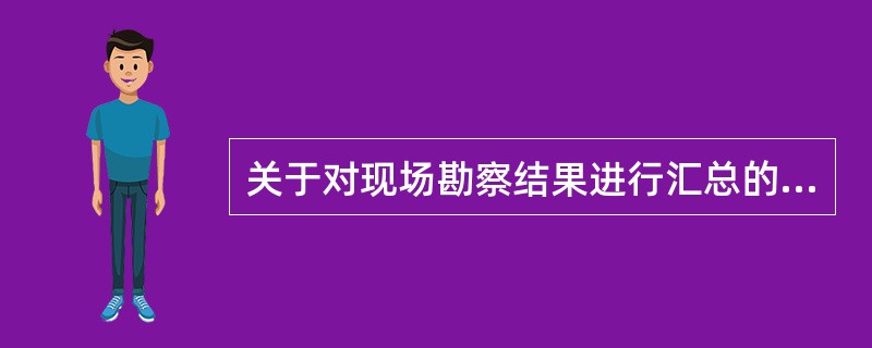 关于对现场勘察结果进行汇总的说法中，错误的是( )。