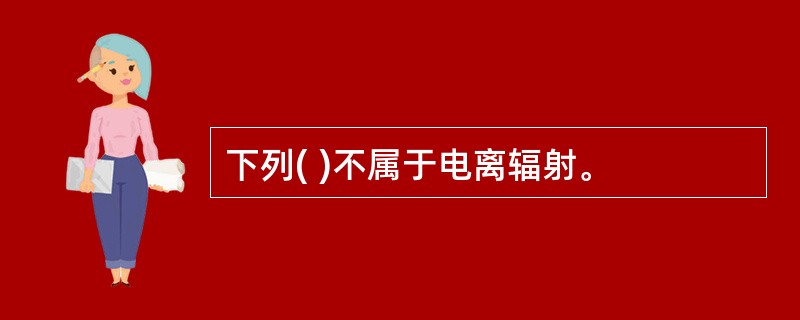 下列( )不属于电离辐射。