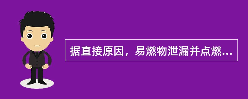 据直接原因，易燃物泄漏并点燃后引起火灾或爆炸的破坏情况分为( )。