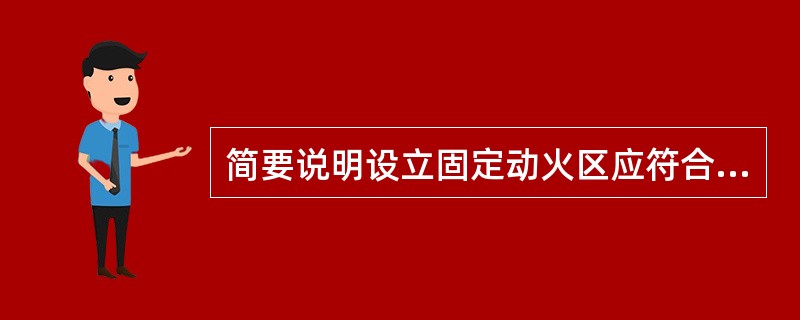 简要说明设立固定动火区应符合哪些要求。